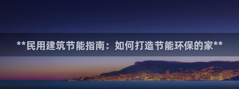 e尊国际是个黑网：**民用建筑节能指南：如何打造节能环保的家**