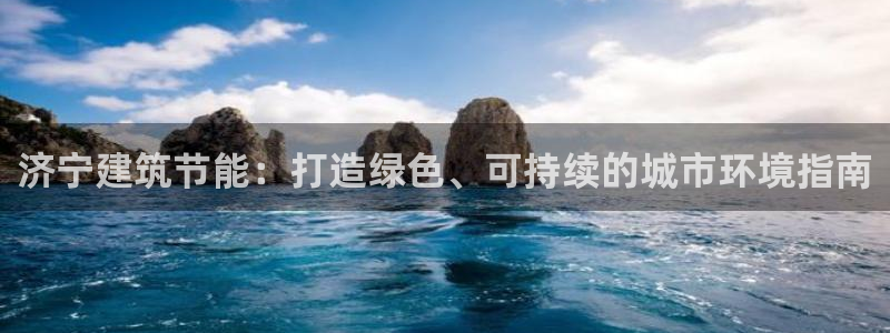 e尊国际网址：济宁建筑节能：打造绿色、可持续的城市环境指南