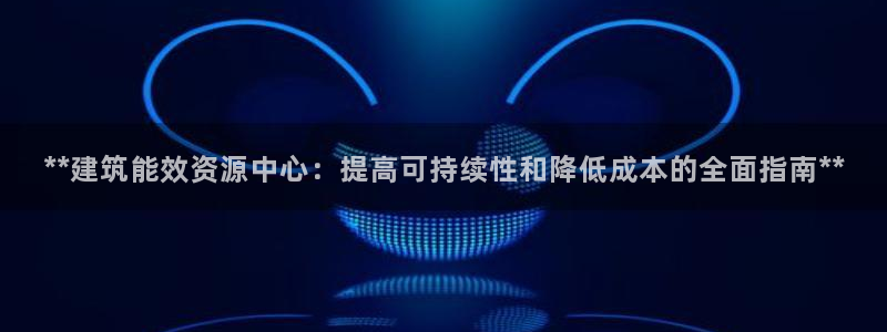 e尊体育：**建筑能效资源中心：提高可持续性和降低成本的全面指南**