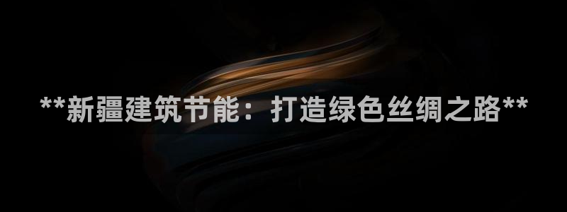 e尊国际是干什么的：**新疆建筑节能：打造绿色丝绸之路**