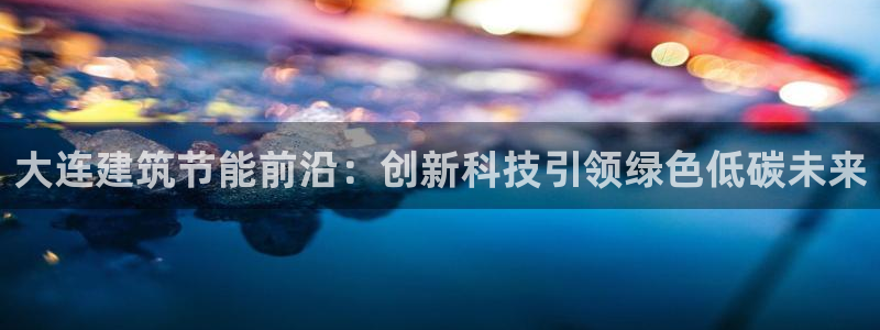 E尊国际：大连建筑节能前沿：创新科技引领绿色低碳未来