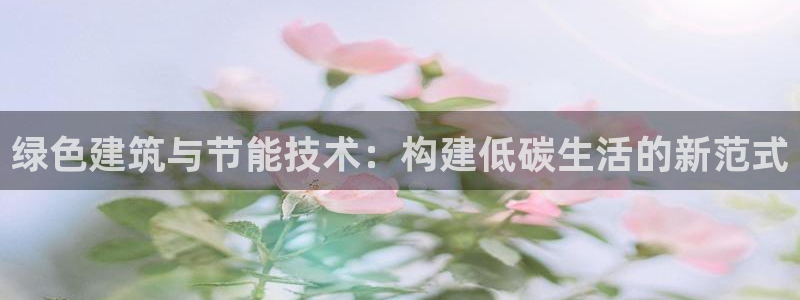 e尊国际app：绿色建筑与节能技术：构建低碳生活的新范式