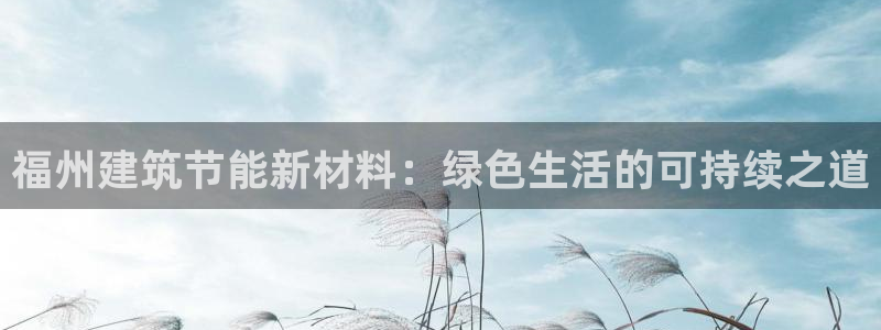 e尊国际app：福州建筑节能新材料：绿色生活的可持续之道