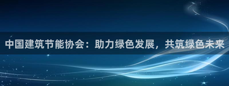 e尊国际客户端：中国建筑节能协会：助力绿色发展，共筑绿色未来