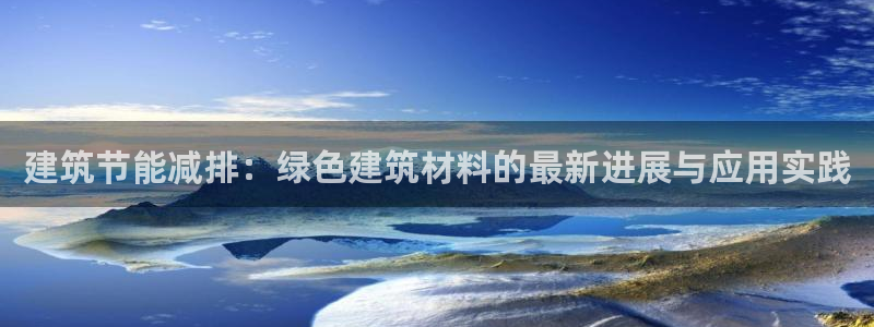E尊国际网站：建筑节能减排：绿色建筑材料的最新进展与应用实践