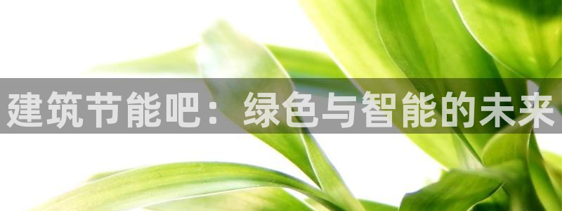 e尊国际的手机登录网站：建筑节能吧：绿色与智能的未来