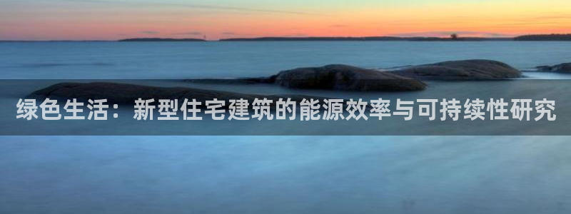 e尊国际娱乐官网地址：绿色生活：新型住宅建筑的能源效率与可持续性研究