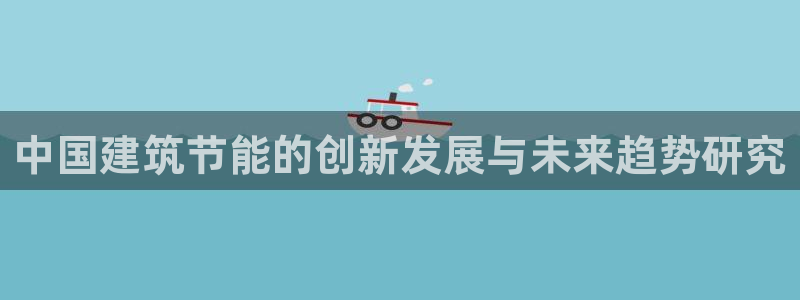 e尊电竞：中国建筑节能的创新发展与未来趋势研究