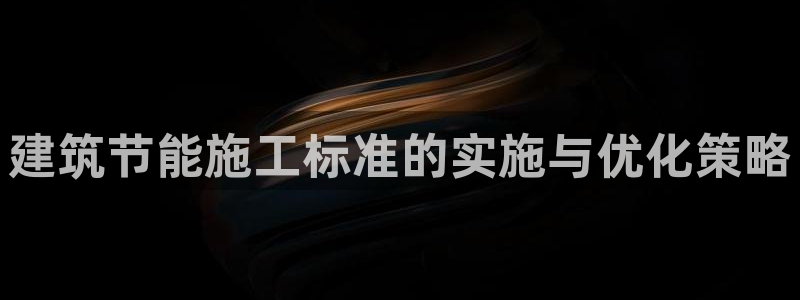 e尊官网：建筑节能施工标准的实施与优化策略