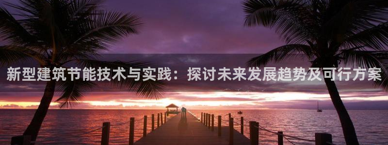e尊国际app：新型建筑节能技术与实践：探讨未来发展趋势及可行方案