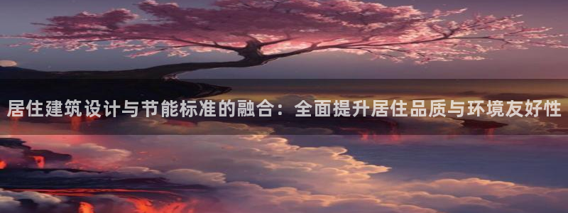 e尊国际官网app：居住建筑设计与节能标准的融合：全面提升居住品质与环境友好性