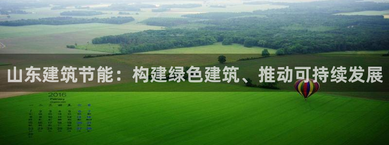 e尊国际平台：山东建筑节能：构建绿色建筑、推动可持续发展