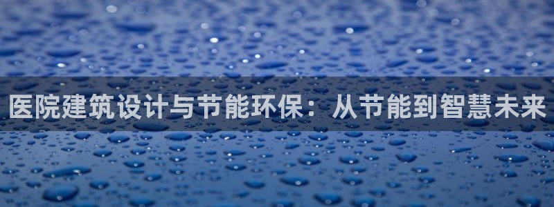 e尊国际官网·网址：医院建筑设计与节能环保：从节能到智慧未来