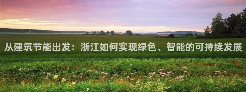 e尊国际平台：从建筑节能出发：浙江如何实现绿色、智能的可持续发展