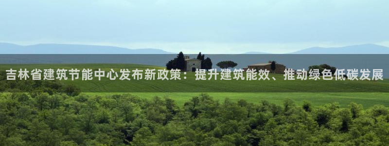e尊国际官网·网址：吉林省建筑节能中心发布新政策：提升建筑能效、推动绿色低碳发展