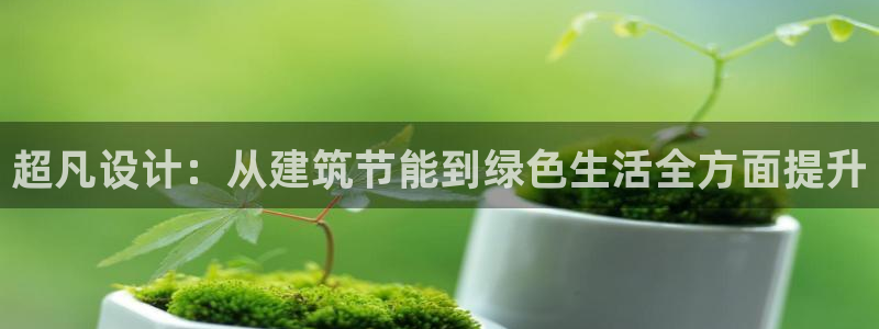 e尊国际客户端下载：超凡设计：从建筑节能到绿色生活全方面提升