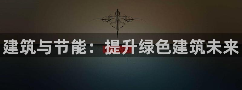 e尊电竞：建筑与节能：提升绿色建筑未来