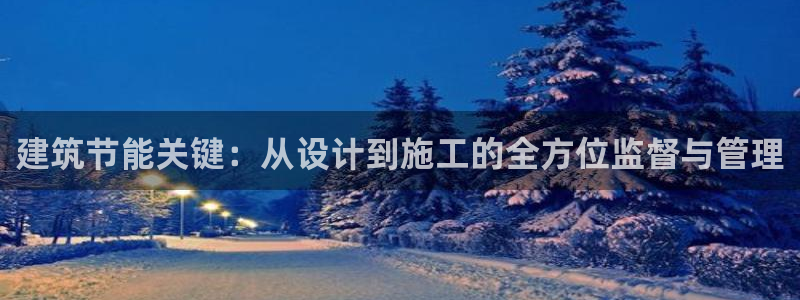 e尊国际-e尊国际官网：建筑节能关键：从设计到施工的全方位监督与管理